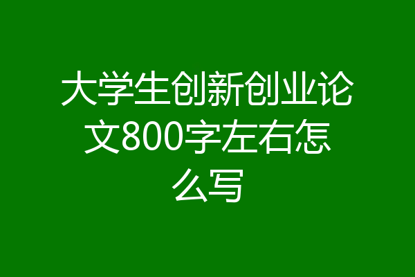 大学生创新创业论文800字左右怎么写