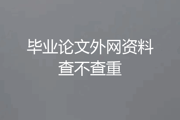 毕业论文外网资料查不查重