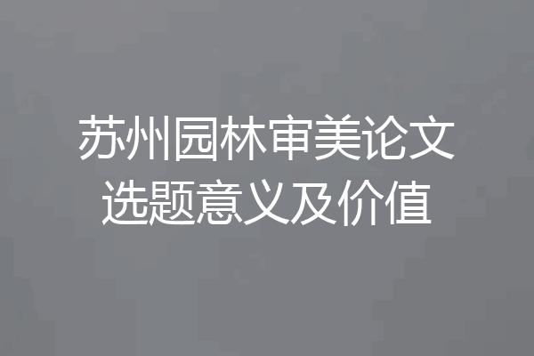 苏州园林审美论文选题意义及价值