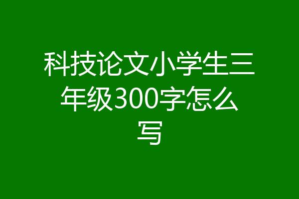科技论文小学生三年级300字怎么写