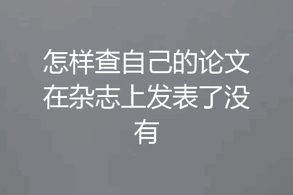 怎样查自己的论文在杂志上发表了没有