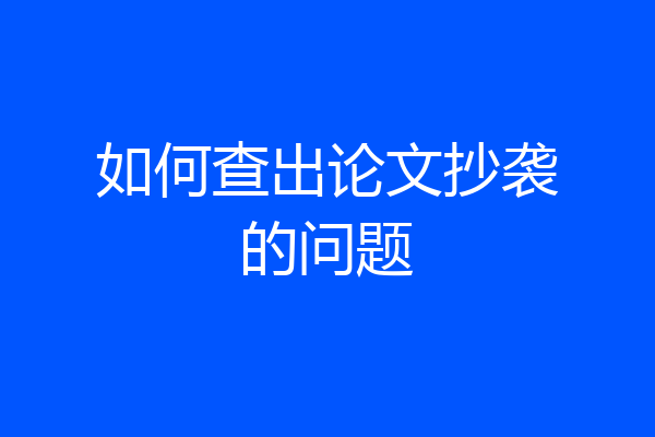 如何查出论文抄袭的问题