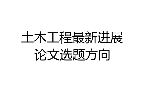 土木工程最新进展论文选题方向