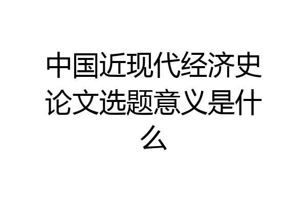 中国近现代经济史论文选题意义是什么