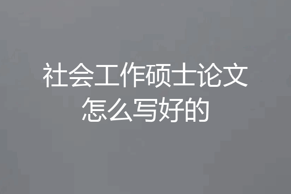 社会工作硕士论文怎么写好的