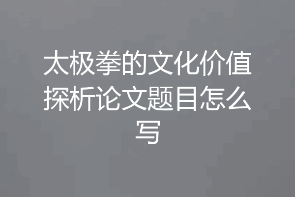 太极拳的文化价值探析论文题目怎么写