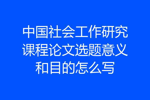 中国社会工作研究课程论文选题意义和目的怎么写