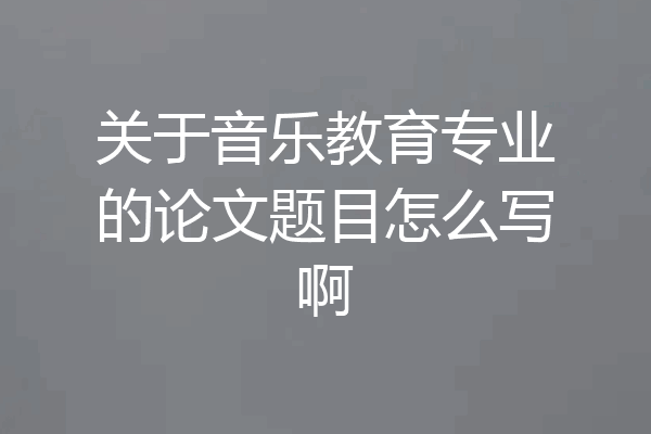 关于音乐教育专业的论文题目怎么写啊