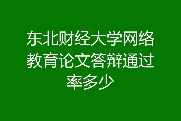 东北财经大学网络教育论文答辩通过率多少