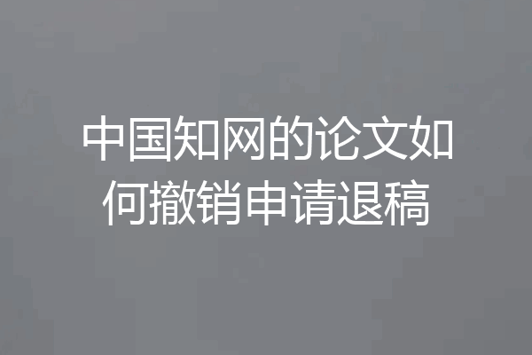 中国知网的论文如何撤销申请退稿