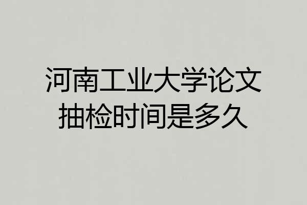 河南工业大学论文抽检时间是多久