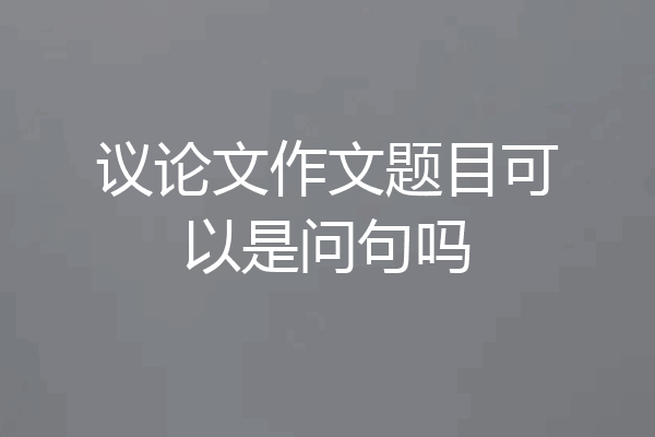 议论文作文题目可以是问句吗