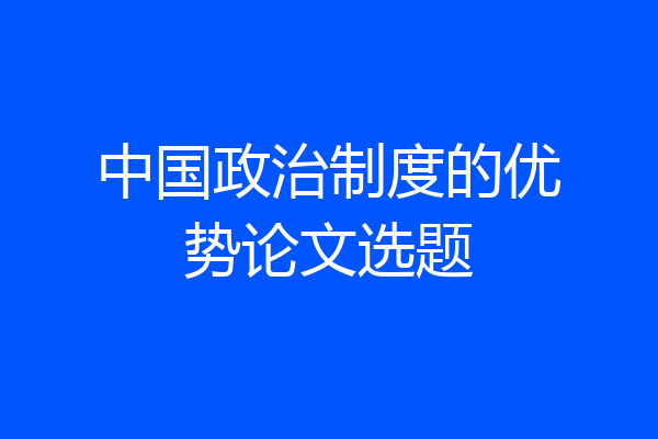 中国政治制度的优势论文选题