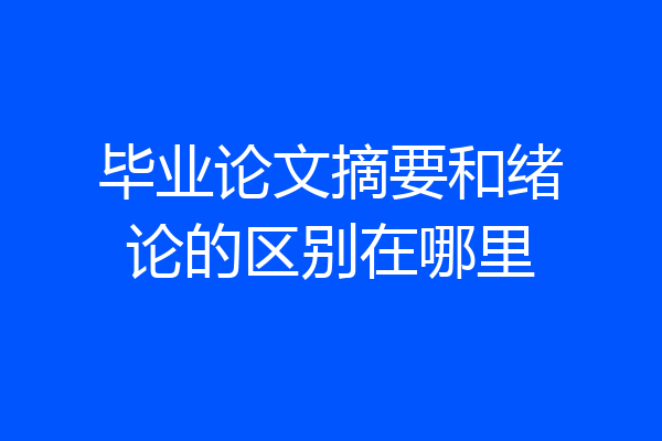 毕业论文摘要和绪论的区别在哪里
