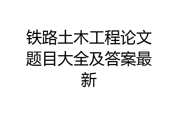 铁路土木工程论文题目大全及答案最新