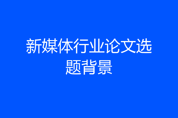 新媒体行业论文选题背景