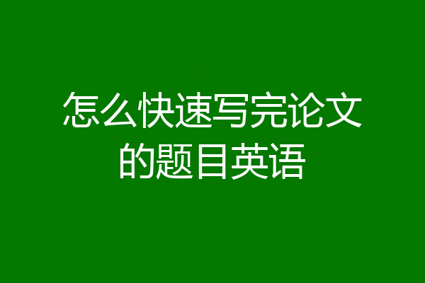 怎么快速写完论文的题目英语