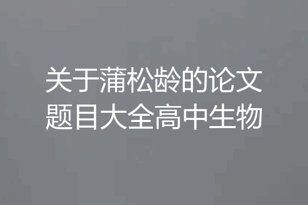 关于蒲松龄的论文题目大全高中生物