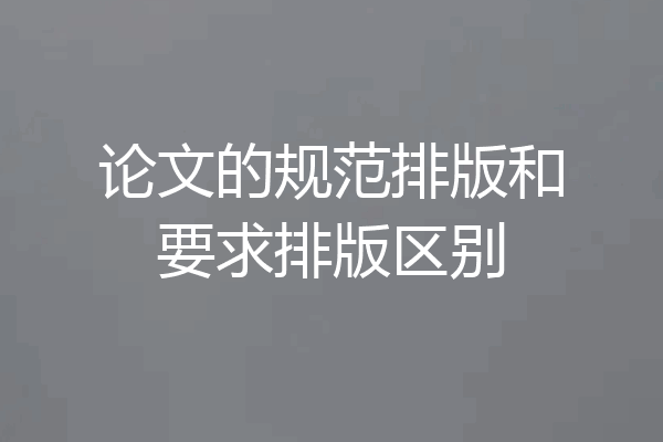 论文的规范排版和要求排版区别
