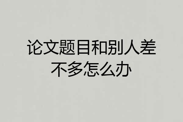 论文题目和别人差不多怎么办