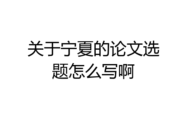 关于宁夏的论文选题怎么写啊