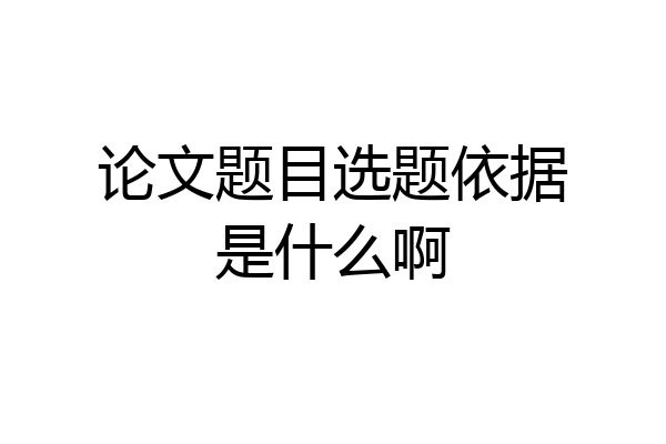 论文题目选题依据是什么啊