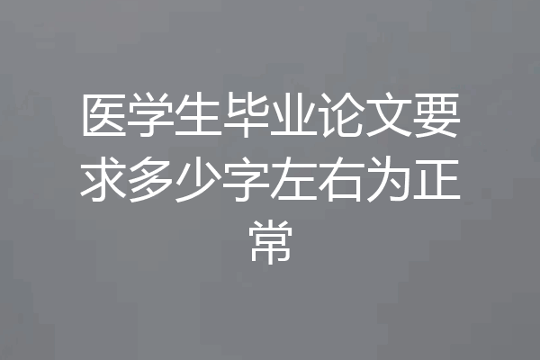 医学生毕业论文要求多少字左右为正常