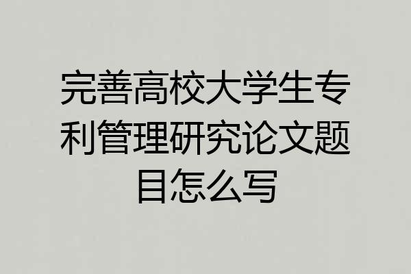 完善高校大学生专利管理研究论文题目怎么写