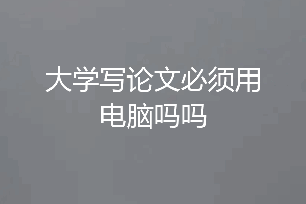 大学写论文必须用电脑吗吗