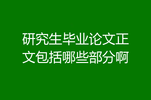 研究生毕业论文正文包括哪些部分啊