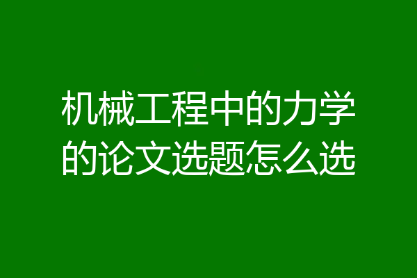 机械工程中的力学的论文选题怎么选