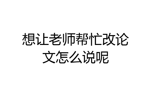 想让老师帮忙改论文怎么说呢