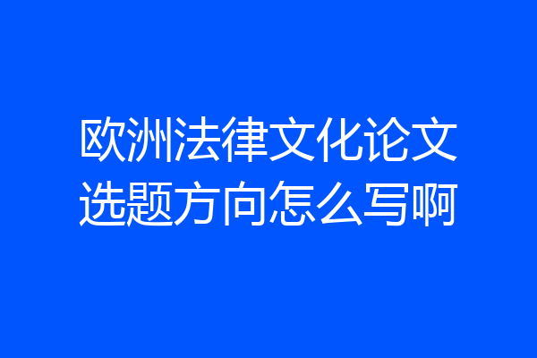 欧洲法律文化论文选题方向怎么写啊
