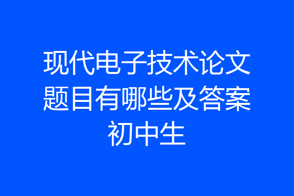 现代电子技术论文题目有哪些及答案初中生