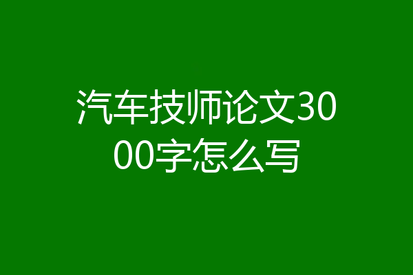 汽车技师论文3000字怎么写