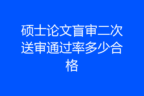 硕士论文盲审二次送审通过率多少合格