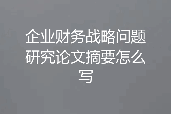 企业财务战略问题研究论文摘要怎么写