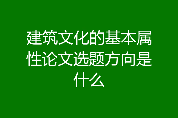 建筑文化的基本属性论文选题方向是什么