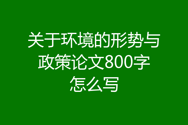 关于环境的形势与政策论文800字怎么写