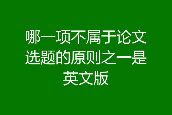 哪一项不属于论文选题的原则之一是英文版