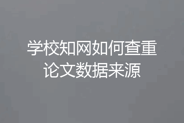 学校知网如何查重论文数据来源