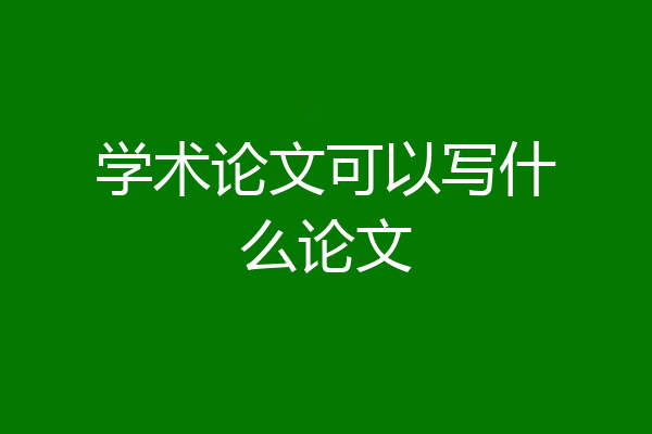 学术论文可以写什么论文