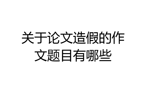 关于论文造假的作文题目有哪些