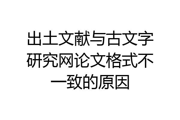 出土文献与古文字研究网论文格式不一致的原因