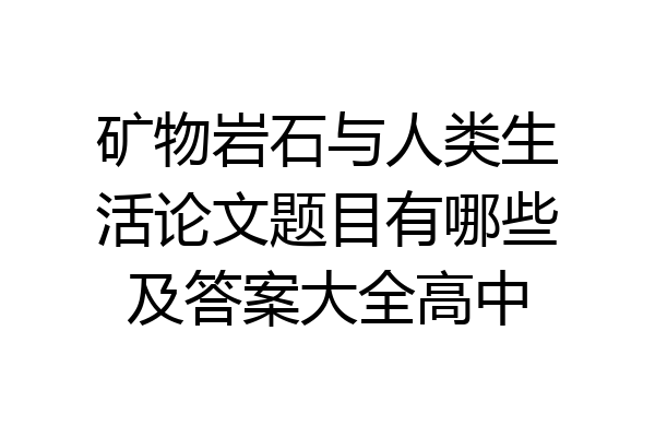 矿物岩石与人类生活论文题目有哪些及答案大全高中