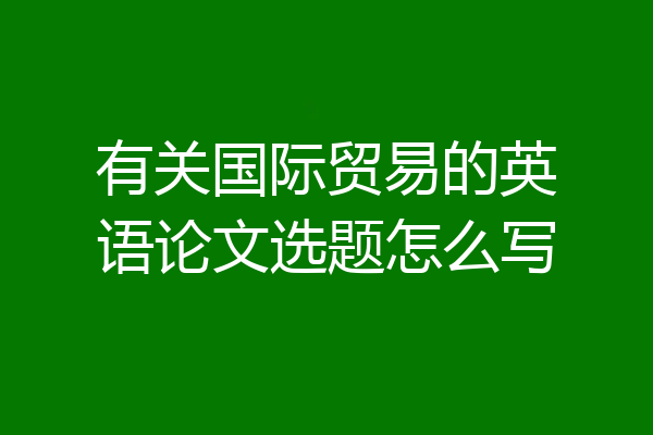 有关国际贸易的英语论文选题怎么写