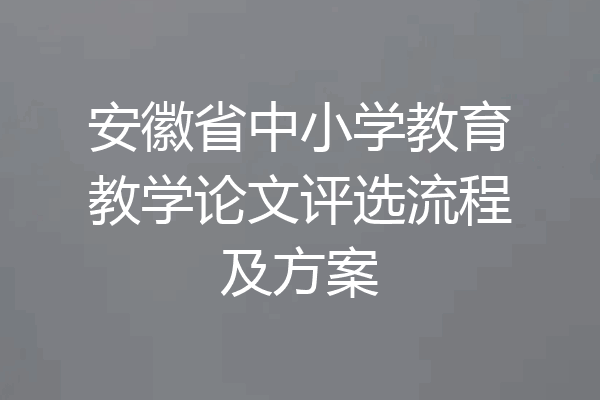 安徽省中小学教育教学论文评选流程及方案