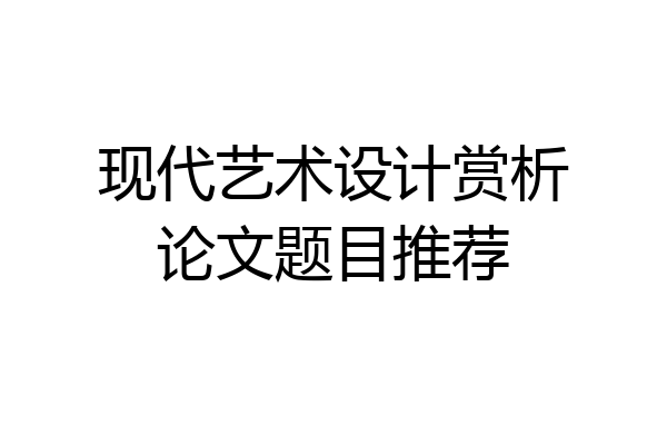 现代艺术设计赏析论文题目推荐