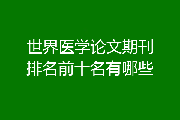 世界医学论文期刊排名前十名有哪些