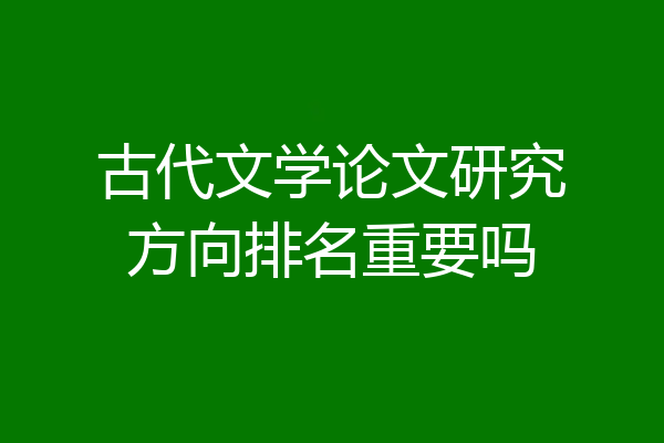 古代文学论文研究方向排名重要吗